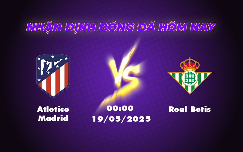 Nhận định soi kèo Atletico Madrid vs Real Betis 00:00 ngày 19/05 - Quyết đấu nơi top đầu La Liga 1 atletico madrid real betis 19 05 la liga