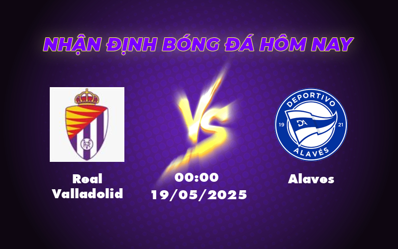 Nhận định và soi kèo Real Valladolid vs Alaves Cuộc chiến sống còn tại La Liga 1 real valladolid alaves 19 05 la liga