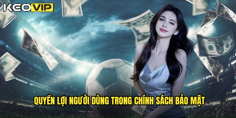 Chính Sách Bảo Mật - Kèo Vip Cam Kết Bảo Vệ Thông Tin Tối Đa 2 Quyền lợi người dùng trong chính sách bảo mật