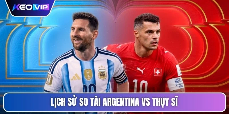Soi Kèo Argentina Vs Thụy Sĩ Vào Lúc 08h00 Ngày 12/07/2026 4 Lịch sử so tài Argentina vs Thụy Sĩ